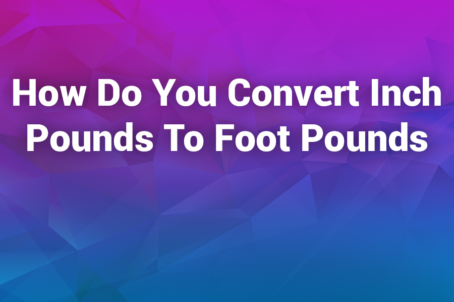 How Do You Convert Inch Pounds to Foot Pounds? A Complete Torque Conversion Guide
